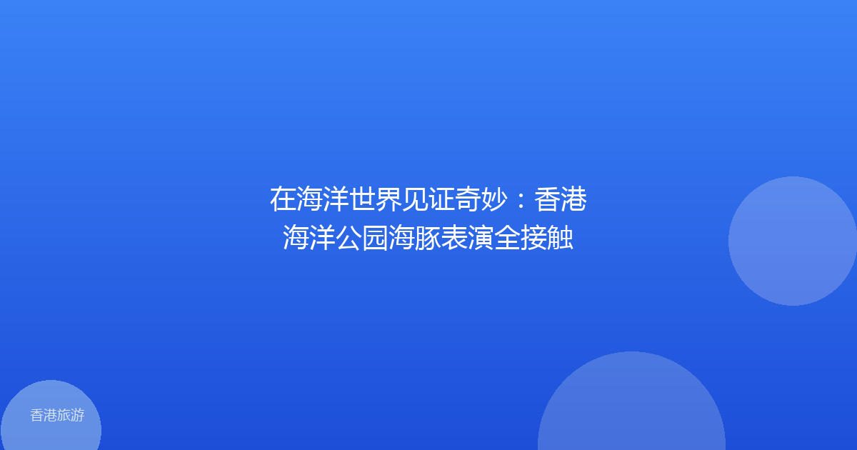 在海洋世界见证奇妙:香港海洋公园海豚表演全接触