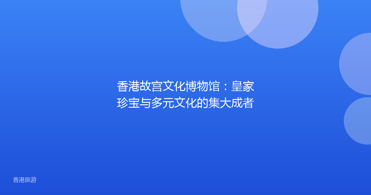 香港故宫文化博物馆:皇家珍宝与多元文化的集大成者
