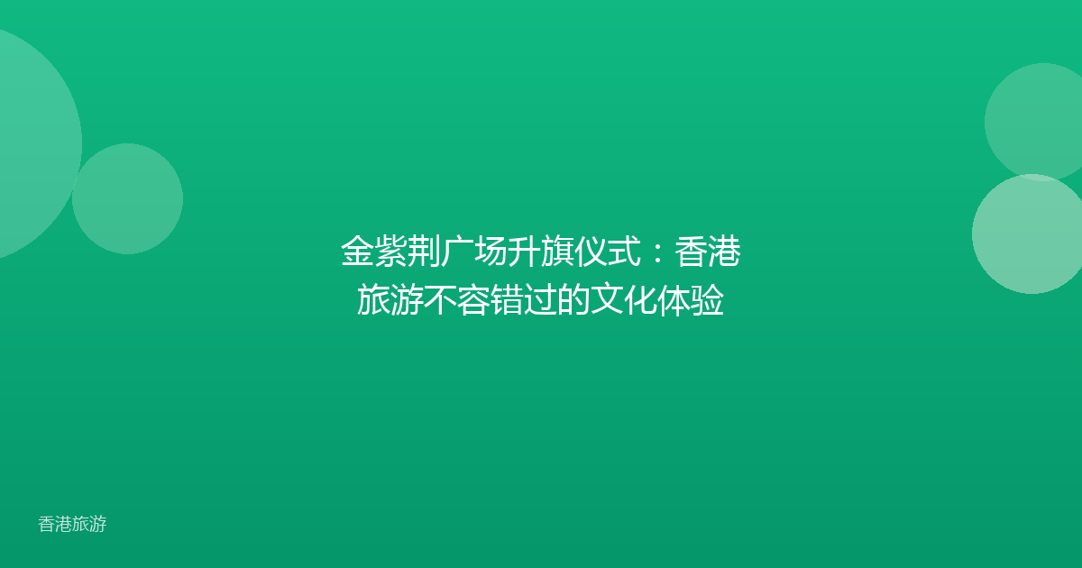 金紫荆广场升旗仪式:香港旅游不容错过的文化体验