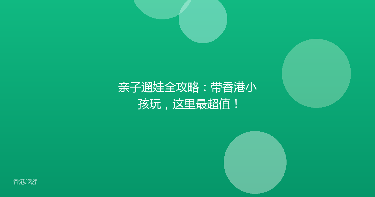 亲子遛娃全攻略:带香港小孩玩,这里最超值!