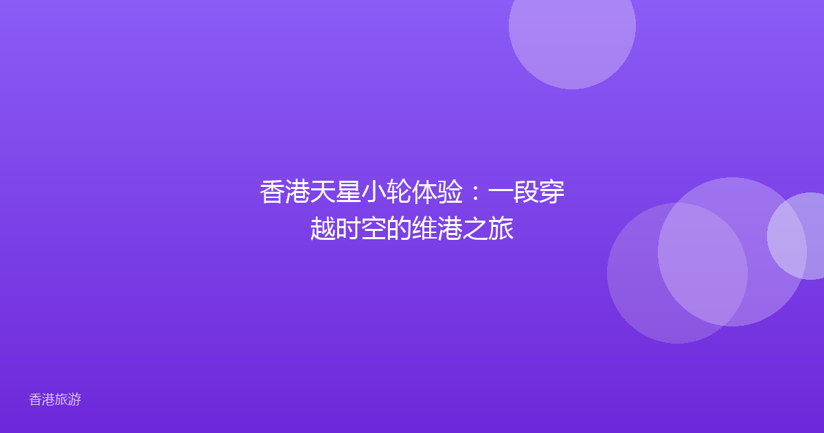 香港天星小轮体验:一段穿越时空的维港之旅